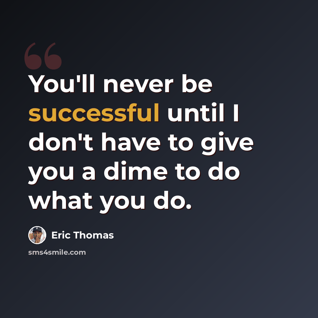 “You'll never be successful until I don't have to give you a dime to do what you do.” quote by Eric Thomas