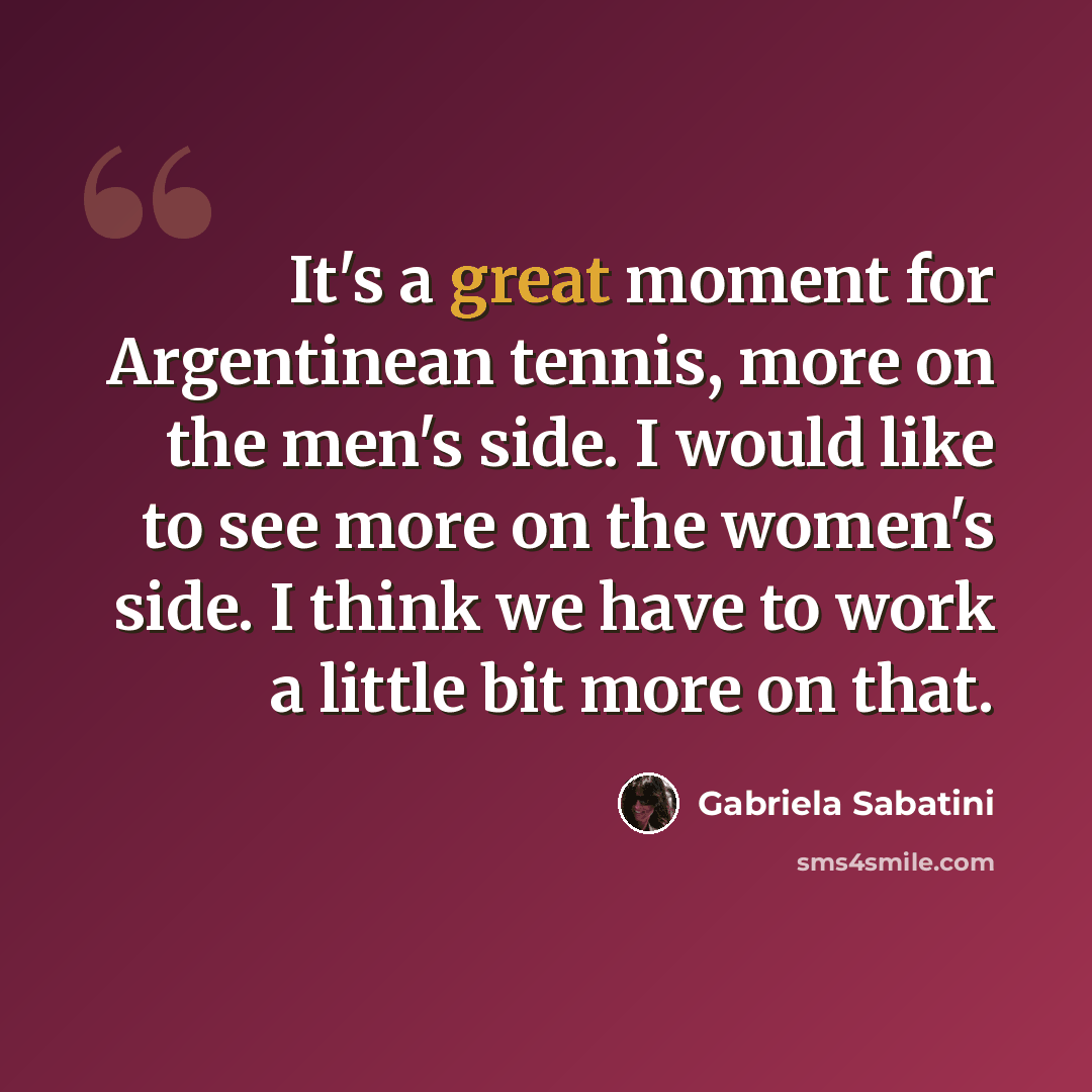 “It's a great moment for Argentinean tennis, more on the men's side. I would like to see more on the women's side. I think we have to work a little bit more on that.” quote by Gabriela Sabatini