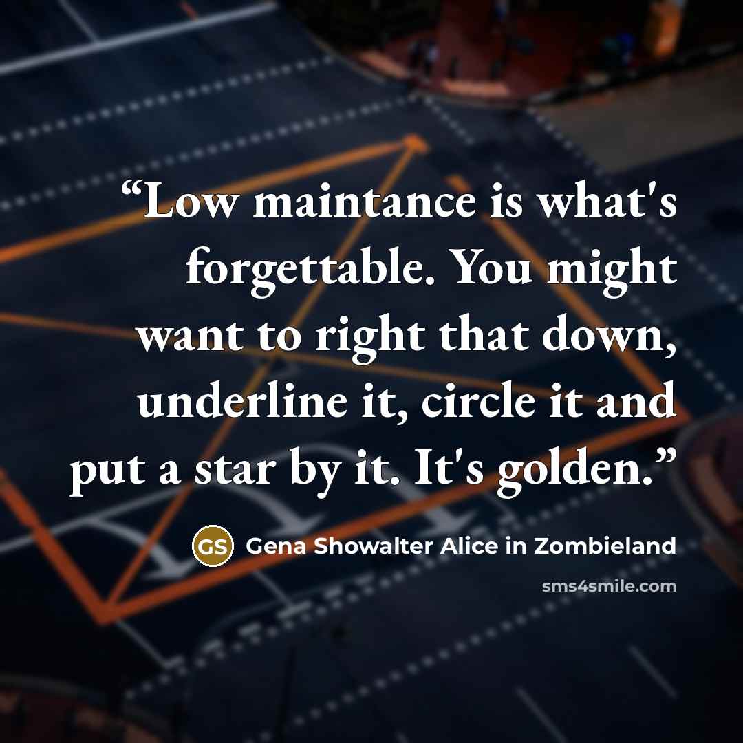 “Low maintance is what's forgettable. You might want to right that down, underline it, circle it and put a star by it. It's golden.” quote by Gena Showalter Alice in Zombieland