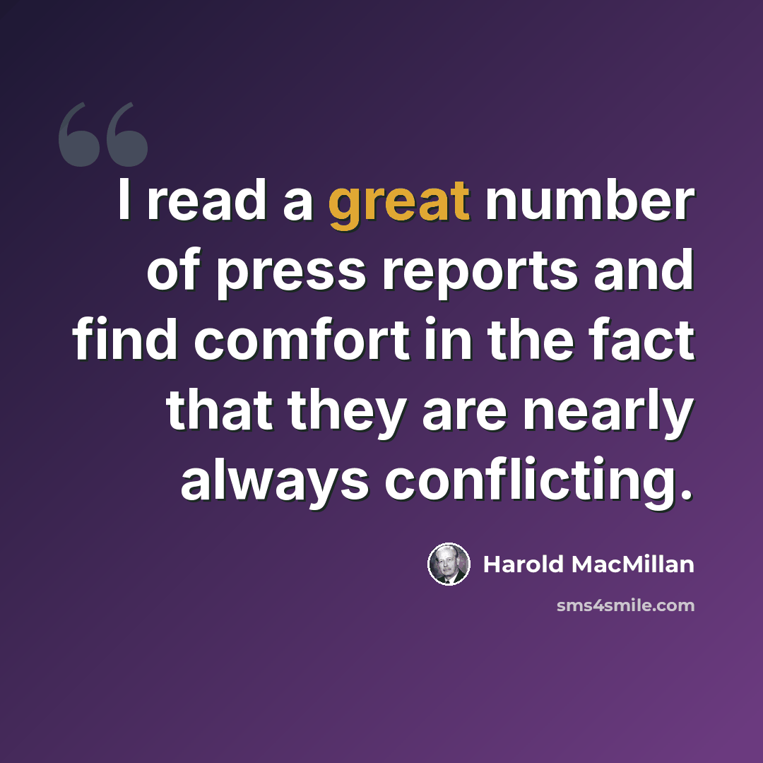 “I read a great number of press reports and find comfort in the fact that they are nearly always conflicting.” quote by Harold MacMillan
