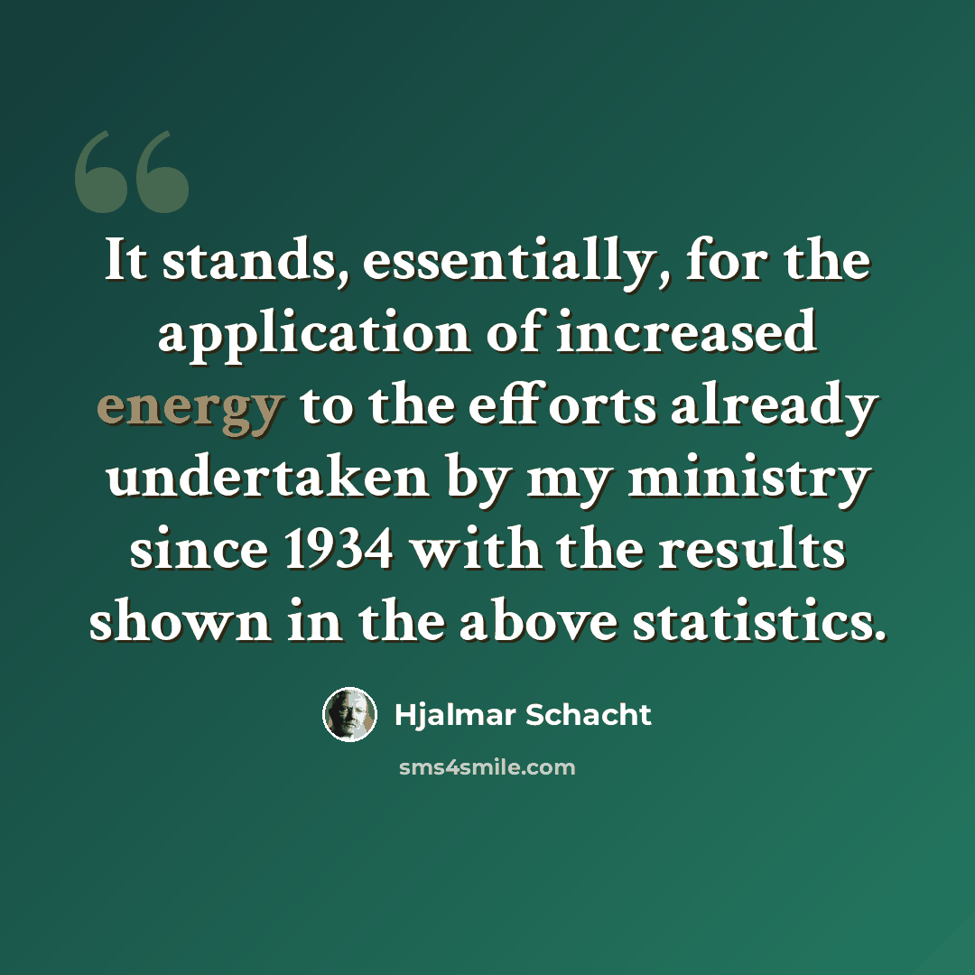 “It stands, essentially, for the application of increased energy to the efforts already undertaken by my ministry since 1934 with the results shown in the above statistics.” quote by Hjalmar Schacht