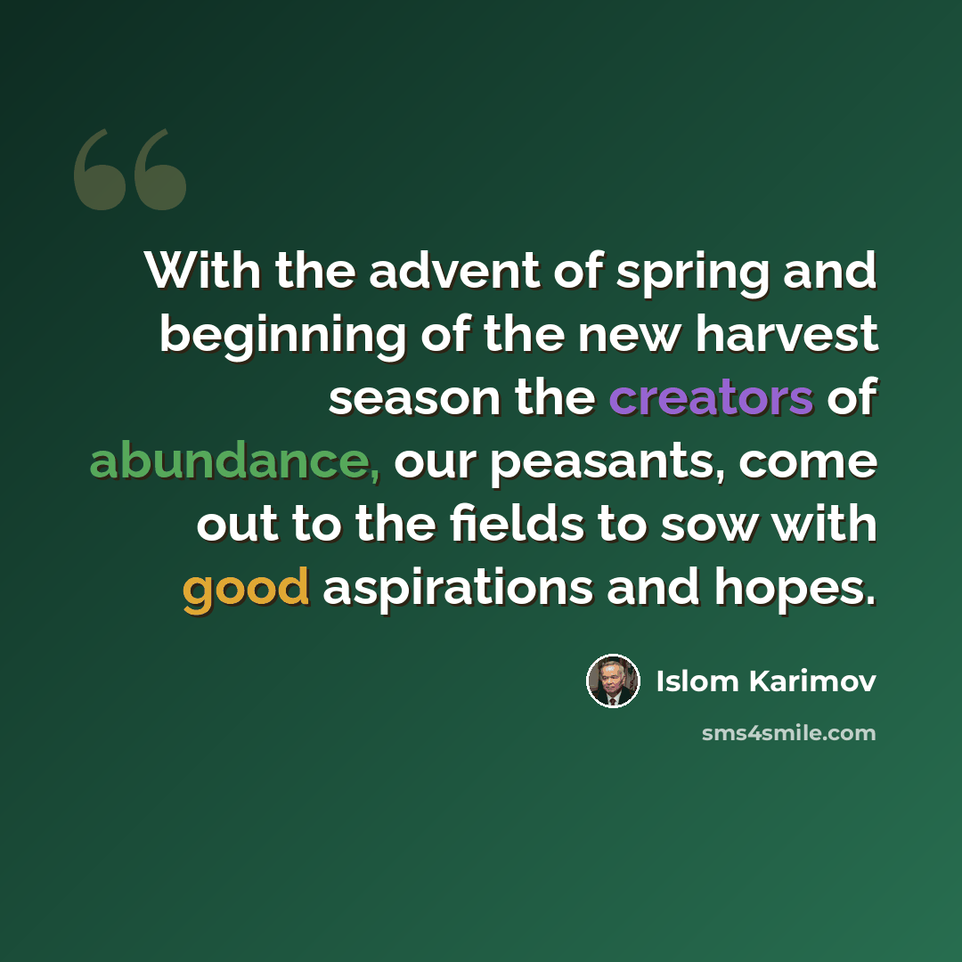 “With the advent of spring and beginning of the new harvest season the creators of abundance, our peasants, come out to the fields to sow with good aspirations and hopes.” quote by Islom Karimov