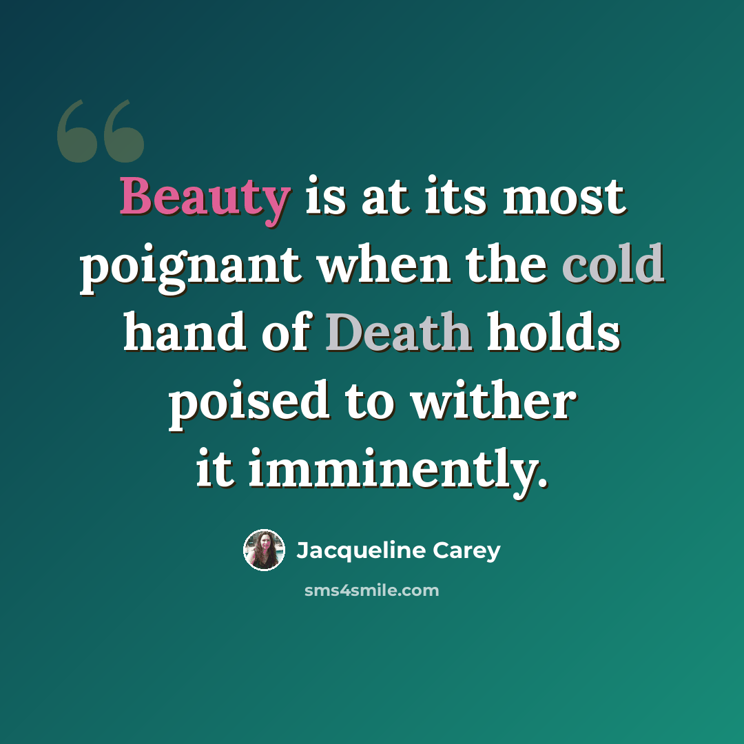 “Beauty is at its most poignant when the cold hand of Death holds poised to wither it imminently.” quote by Jacqueline Carey