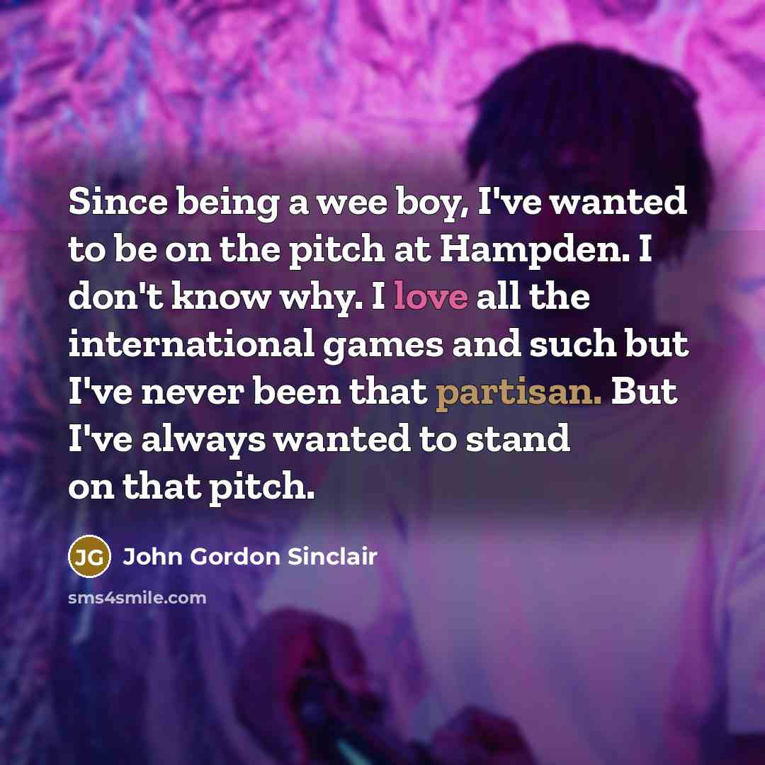 “Since being a wee boy, I've wanted to be on the pitch at Hampden. I don't know why. I love all the international games and such but I've never been that partisan. But I've always wanted to stand on that pitch.” quote by John Gordon Sinclair