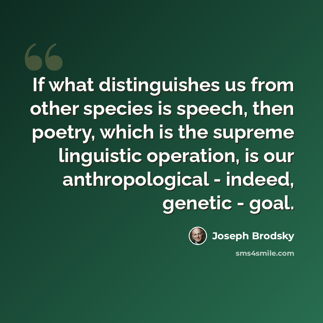 “If what distinguishes us from other species is speech, then poetry, which is the supreme linguistic operation, is our anthropological - indeed, genetic - goal.” quote by Joseph Brodsky