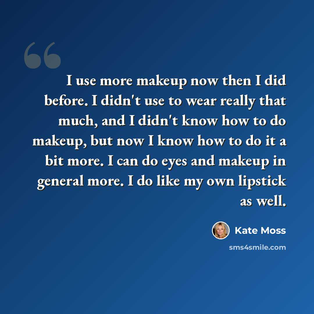 “I use more makeup now then I did before. I didn't use to wear really that much, and I didn't know how to do makeup, but now I know how to do it a bit more. I can do eyes and makeup in general more. I do like my own lipstick as well.” quote by Kate Moss