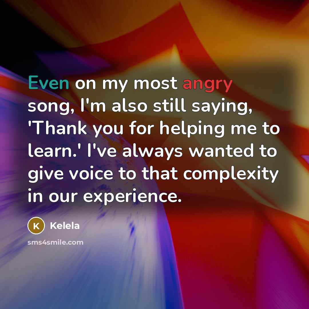 “Even on my most angry song, I'm also still saying, 'Thank you for helping me to learn.' I've always wanted to give voice to that complexity in our experience.” quote by Kelela