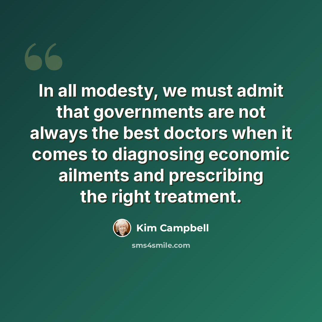“In all modesty, we must admit that governments are not always the best doctors when it comes to diagnosing economic ailments and prescribing the right treatment.” quote by Kim Campbell