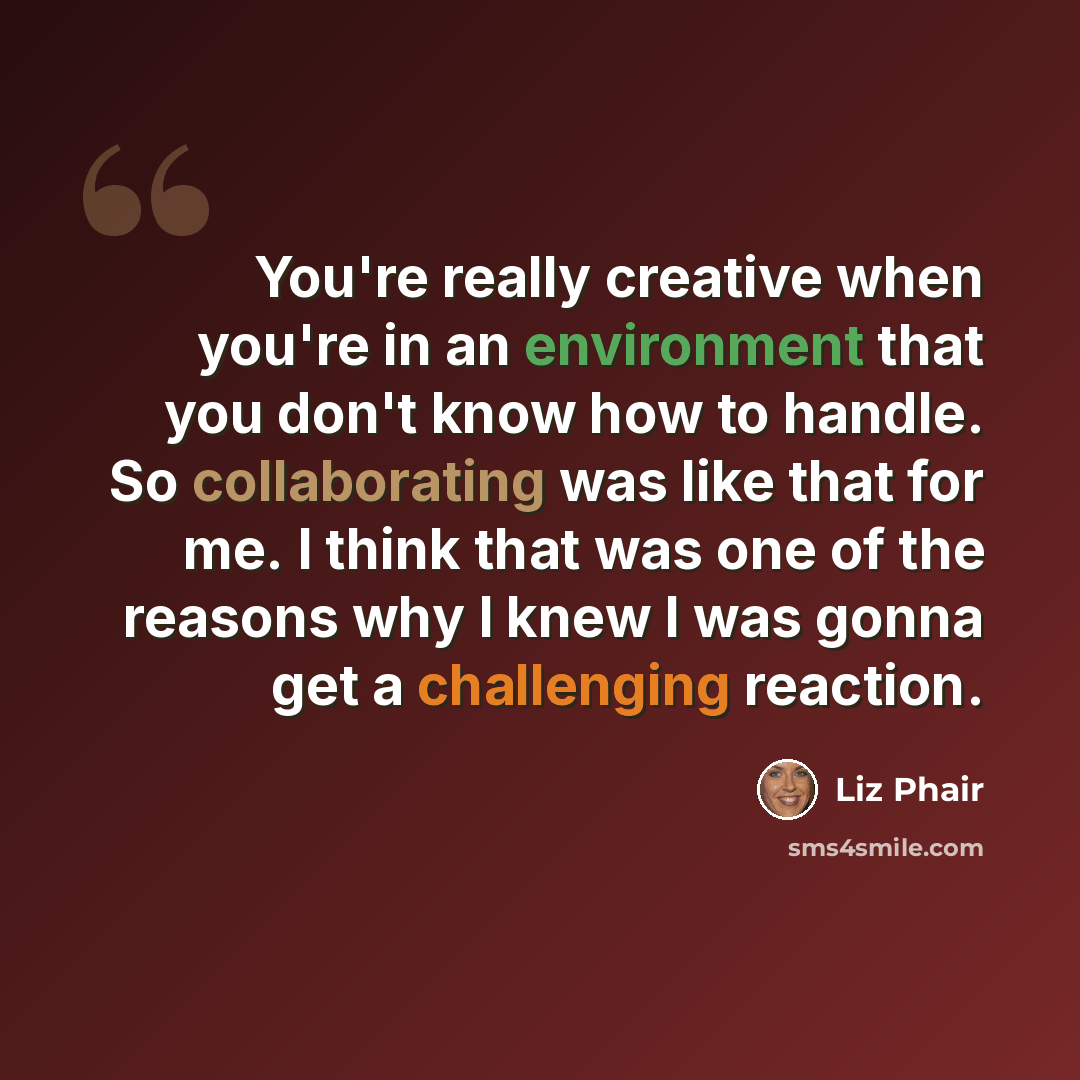 “You're really creative when you're in an environment that you don't know how to handle. So collaborating was like that for me. I think that was one of the reasons why I knew I was gonna get a challenging reaction.” quote by Liz Phair