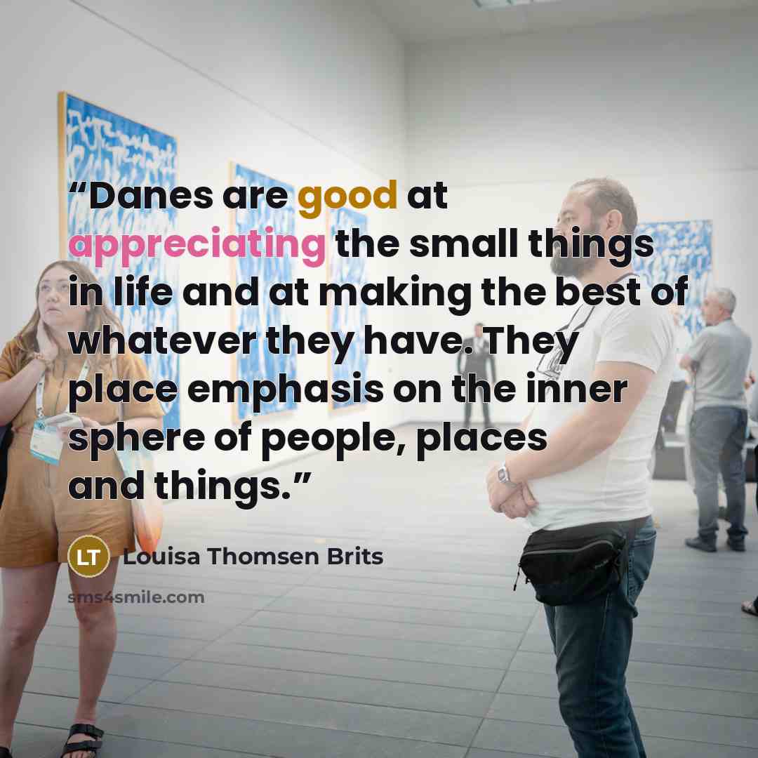 “Danes are good at appreciating the small things in life and at making the best of whatever they have. They place emphasis on the inner sphere of people, places and things.” quote by Louisa Thomsen Brits