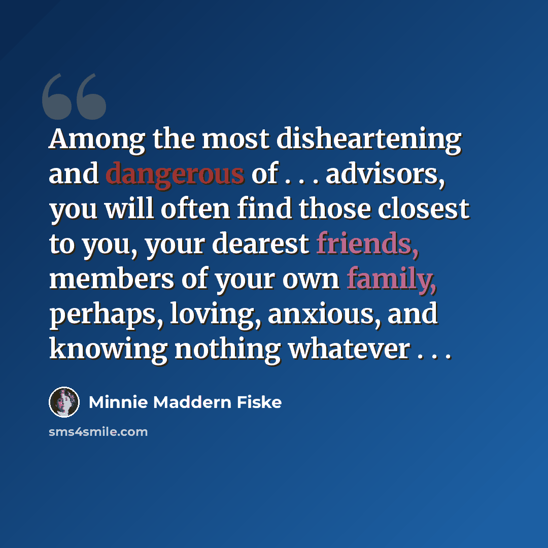 “Among the most disheartening and dangerous of . . . advisors, you will often find those closest to you, your dearest friends, members of your own family, perhaps, loving, anxious, and knowing nothing whatever . . .” quote by Minnie Maddern Fiske