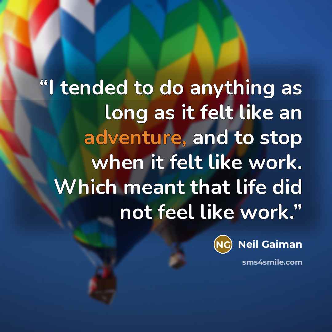 “I tended to do anything as long as it felt like an adventure, and to stop when it felt like work. Which meant that life did not feel like work.” quote by Neil Gaiman