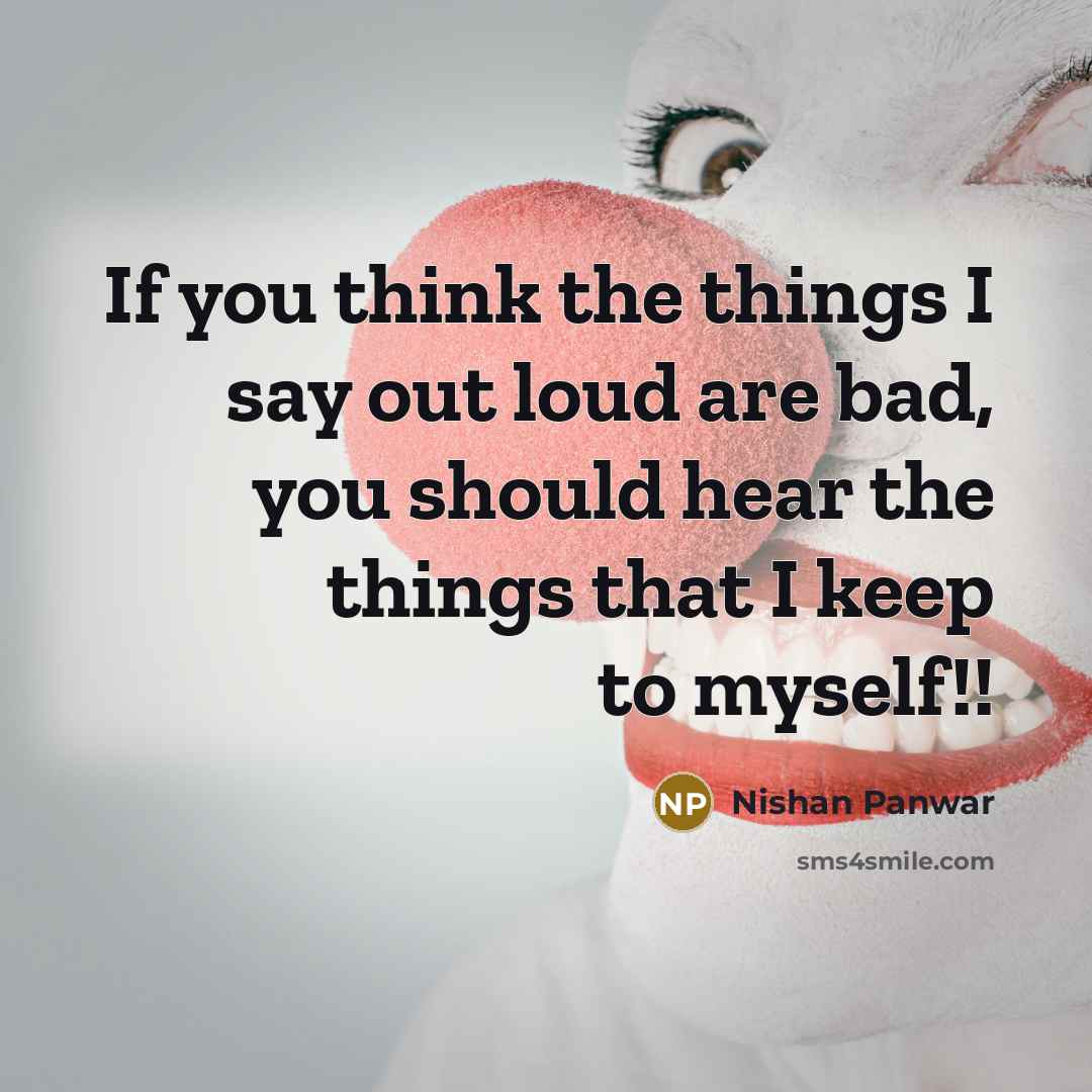 “If you think the things I say out loud are bad, you should hear the things that I keep to myself!!” quote by Nishan Panwar