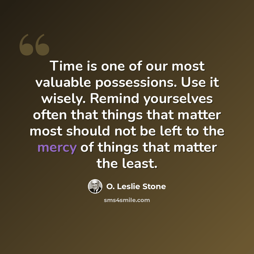 “Time is one of our most valuable possessions. Use it wisely. Remind yourselves often that things that matter most should not be left to the mercy of things that matter the least.” quote by O. Leslie Stone