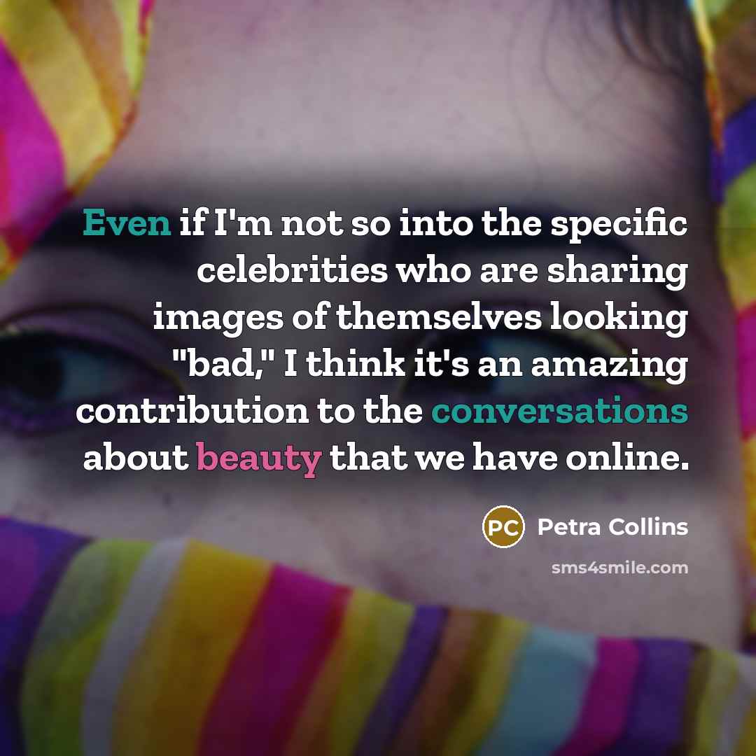 “Even if I'm not so into the specific celebrities who are sharing images of themselves looking "bad," I think it's an amazing contribution to the conversations about beauty that we have online.” quote by Petra Collins