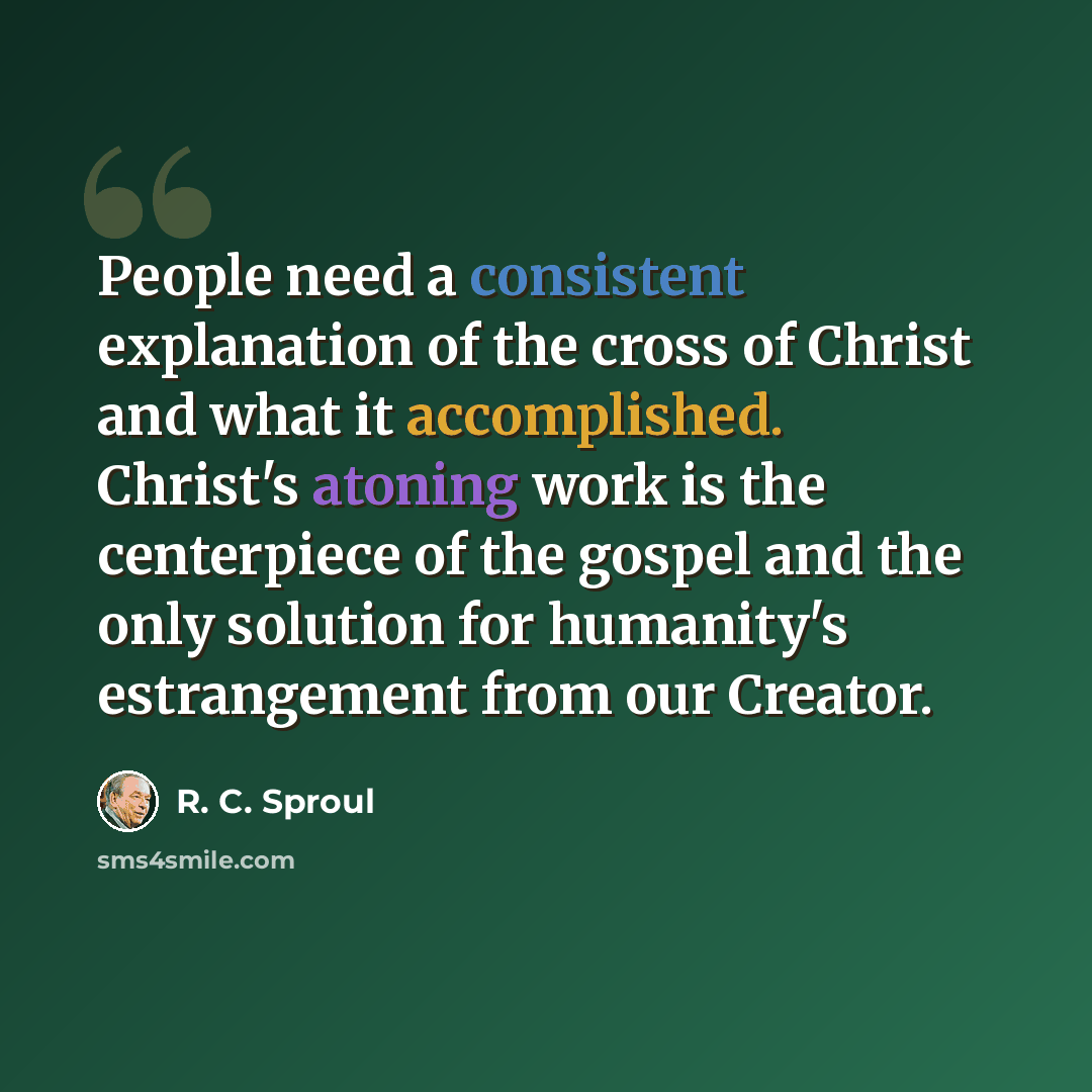 “People need a consistent explanation of the cross of Christ and what it accomplished. Christ's atoning work is the centerpiece of the gospel and the only solution for humanity's estrangement from our Creator.” quote by R. C. Sproul