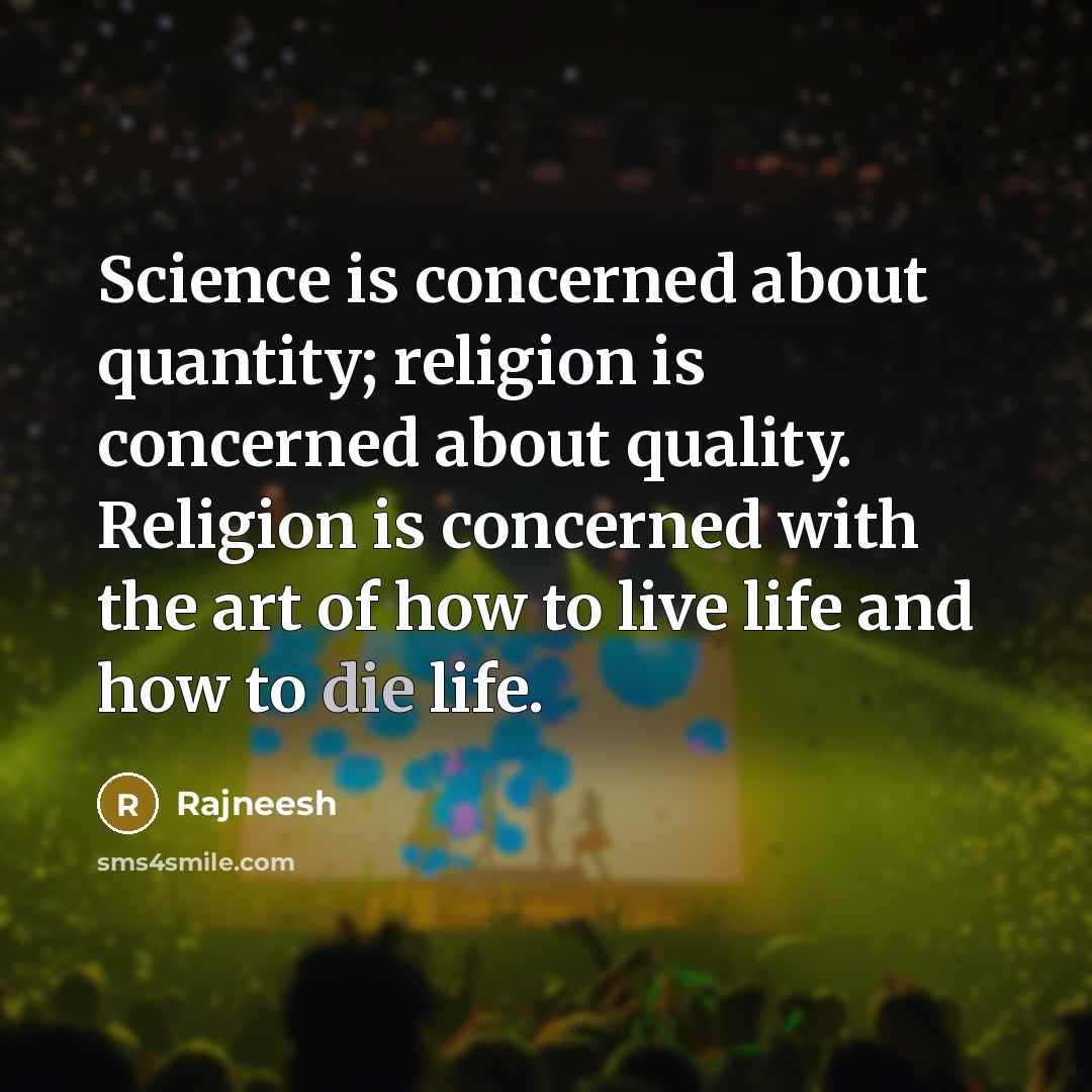 “Science is concerned about quantity; religion is concerned about quality. Religion is concerned with the art of how to live life and how to die life.” quote by Rajneesh