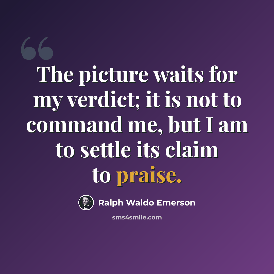 “The picture waits for my verdict; it is not to command me, but I am to settle its claim to praise.” quote by Ralph Waldo Emerson
