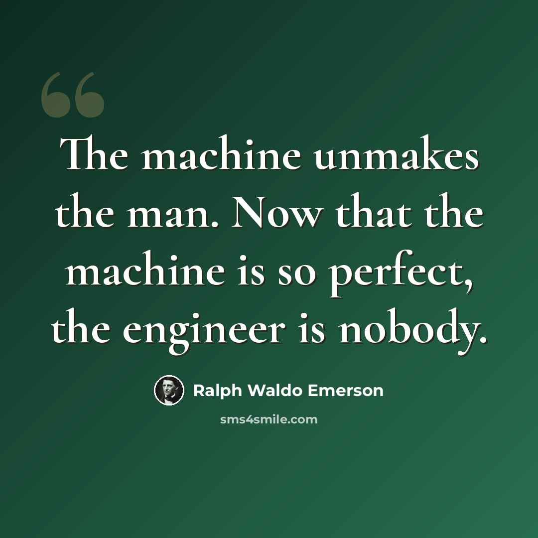 “The machine unmakes the man. Now that the machine is so perfect, the engineer is nobody.” quote by Ralph Waldo Emerson