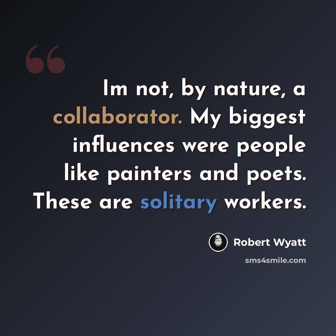 “Im not, by nature, a collaborator. My biggest influences were people like painters and poets. These are solitary workers.” quote by Robert Wyatt
