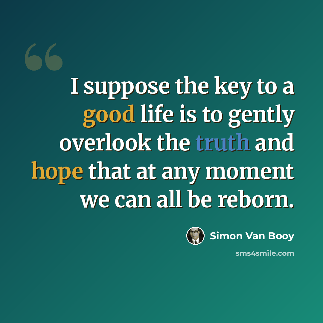 “I suppose the key to a good life is to gently overlook the truth and hope that at any moment we can all be reborn.” quote by Simon Van Booy