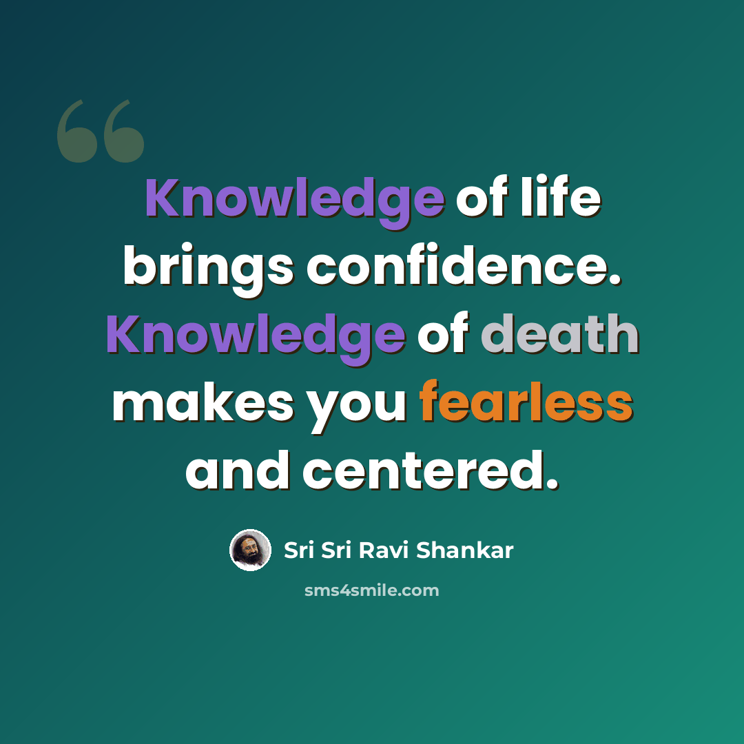 “Knowledge of life brings confidence. Knowledge of death makes you fearless and centered.” quote by Sri Sri Ravi Shankar