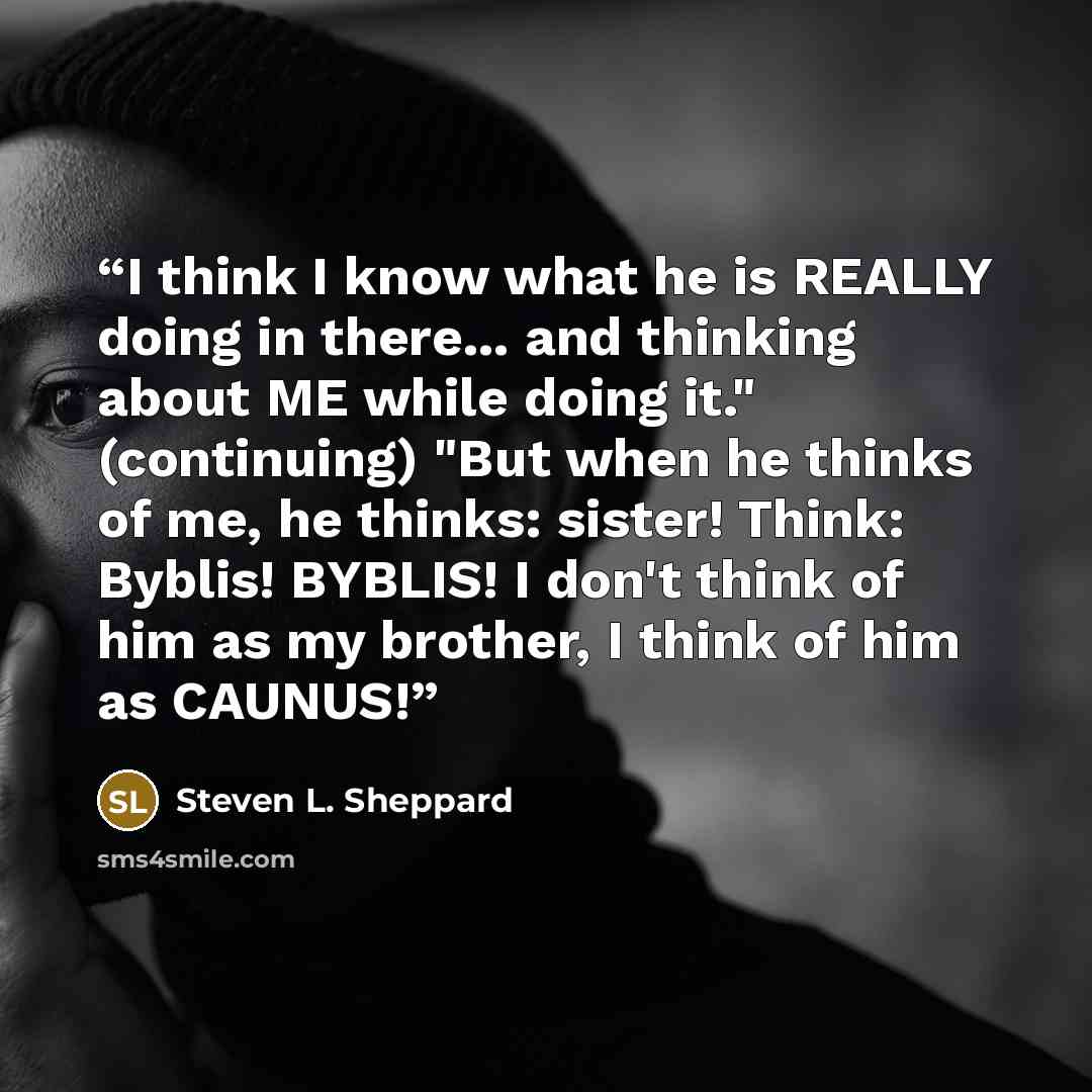 “I think I know what he is REALLY doing in there... and thinking about ME while doing it." (continuing) "But when he thinks of me, he thinks: sister! Think: Byblis! BYBLIS! I don't think of him as my brother, I think of him as CAUNUS!” quote by Steven L. Sheppard