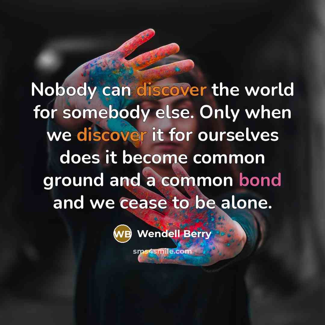 “Nobody can discover the world for somebody else. Only when we discover it for ourselves does it become common ground and a common bond and we cease to be alone.” quote by Wendell Berry