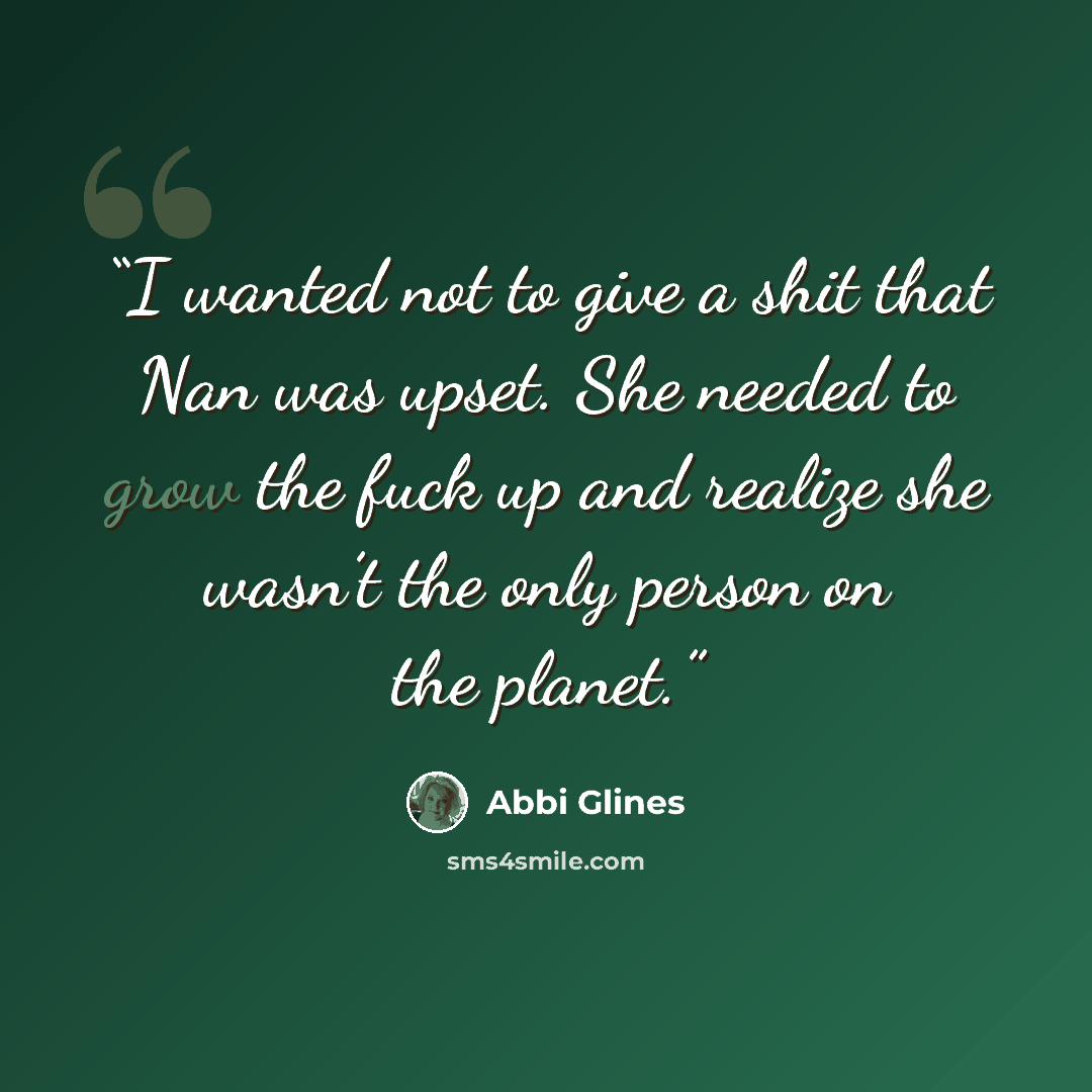 “I wanted not to give a shit that Nan was upset. She needed to grow the fuck up and realize she wasn’t the only person on the planet.” quote by Abbi Glines