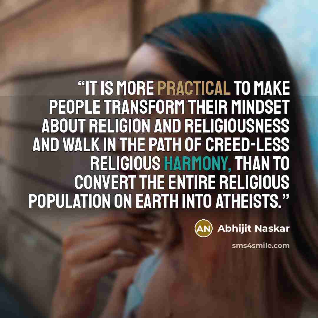 “It is more practical to make people transform their mindset about religion and religiousness and walk in the path of creed-less religious harmony, than to convert the entire religious population on earth into atheists.” quote by Abhijit Naskar