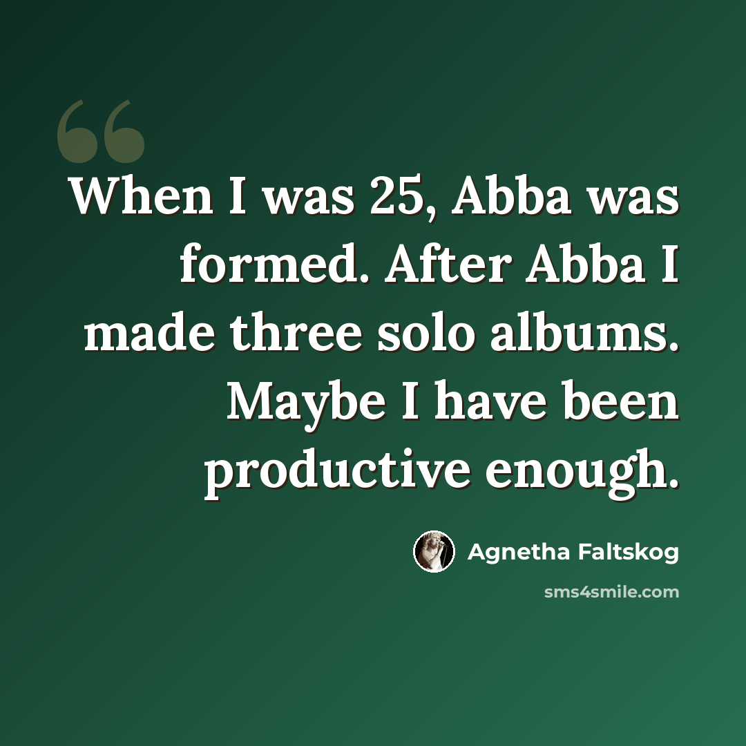 “When I was 25, Abba was formed. After Abba I made three solo albums. Maybe I have been productive enough.” quote by Agnetha Faltskog
