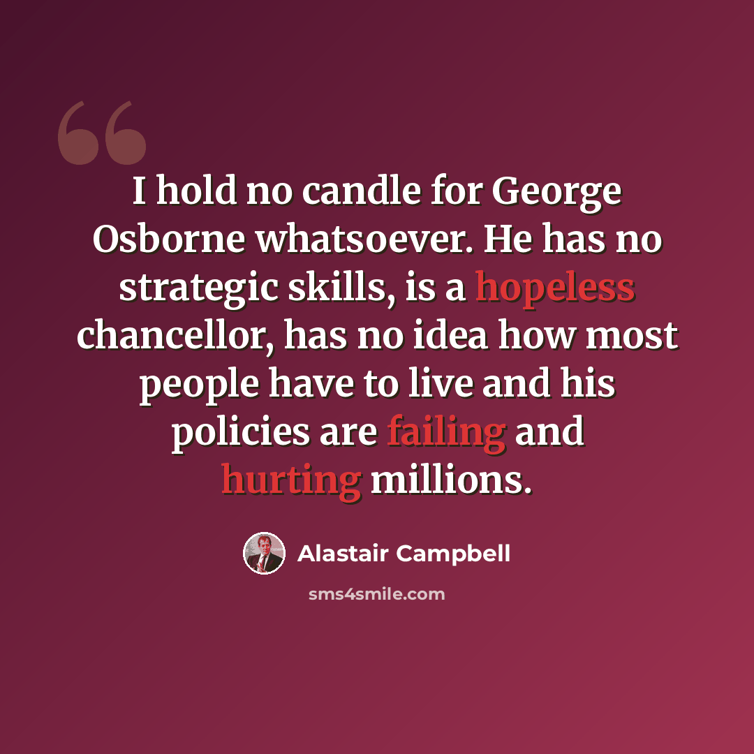 “I hold no candle for George Osborne whatsoever. He has no strategic skills, is a hopeless chancellor, has no idea how most people have to live and his policies are failing and hurting millions.” quote by Alastair Campbell