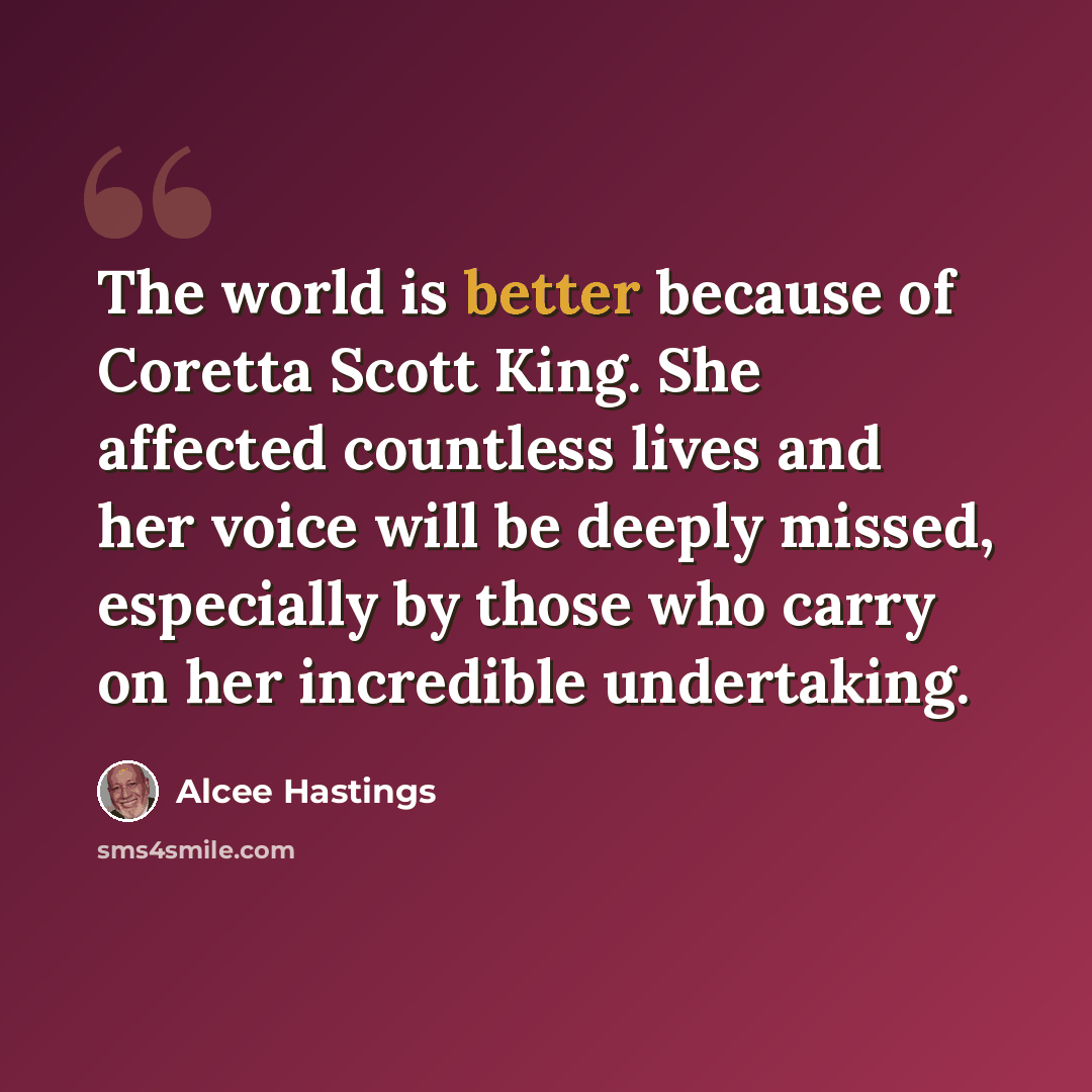 “The world is better because of Coretta Scott King. She affected countless lives and her voice will be deeply missed, especially by those who carry on her incredible undertaking.” quote by Alcee Hastings