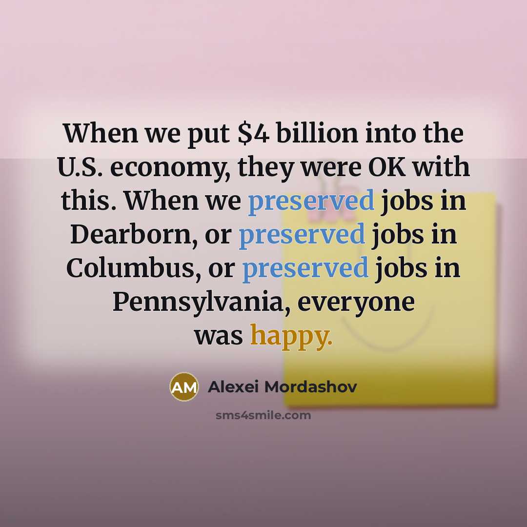 “When we put $4 billion into the U.S. economy, they were OK with this. When we preserved jobs in Dearborn, or preserved jobs in Columbus, or preserved jobs in Pennsylvania, everyone was happy.” quote by Alexei Mordashov