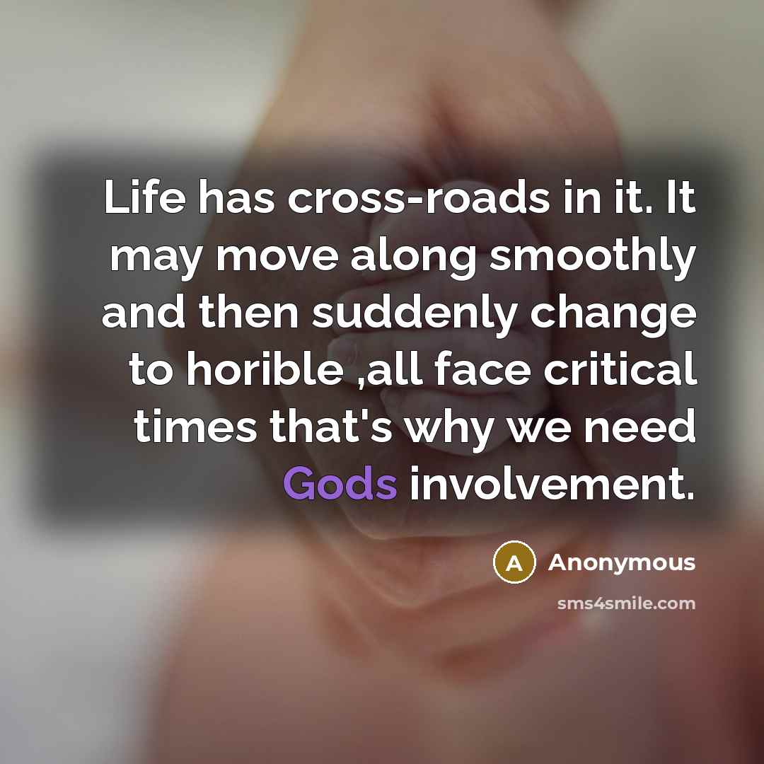 “Life has cross-roads in it. It may move along smoothly and then suddenly change to horible ,all face critical times that's why we need Gods involvement.” quote by Anonymous