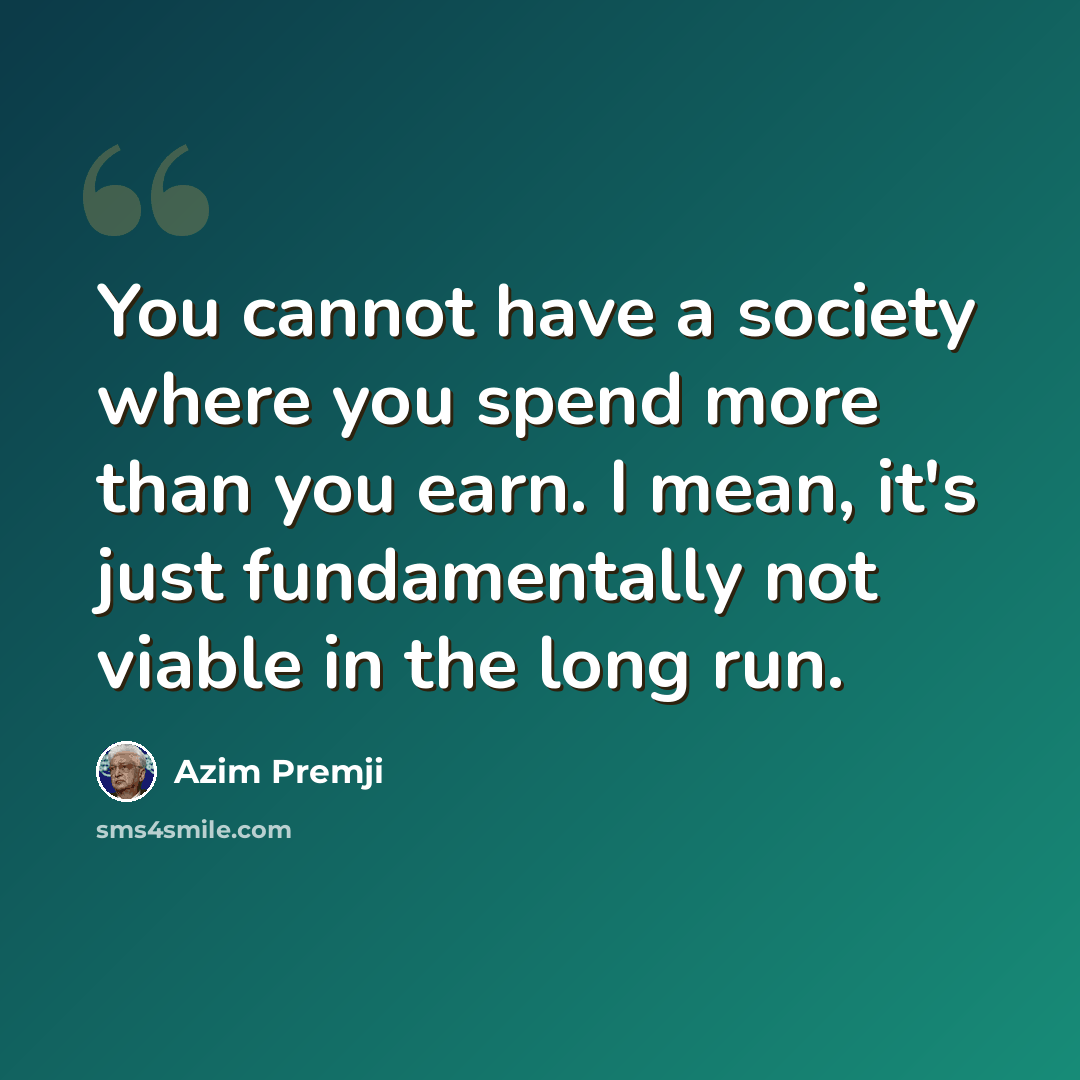 “You cannot have a society where you spend more than you earn. I mean, it's just fundamentally not viable in the long run.” quote by Azim Premji