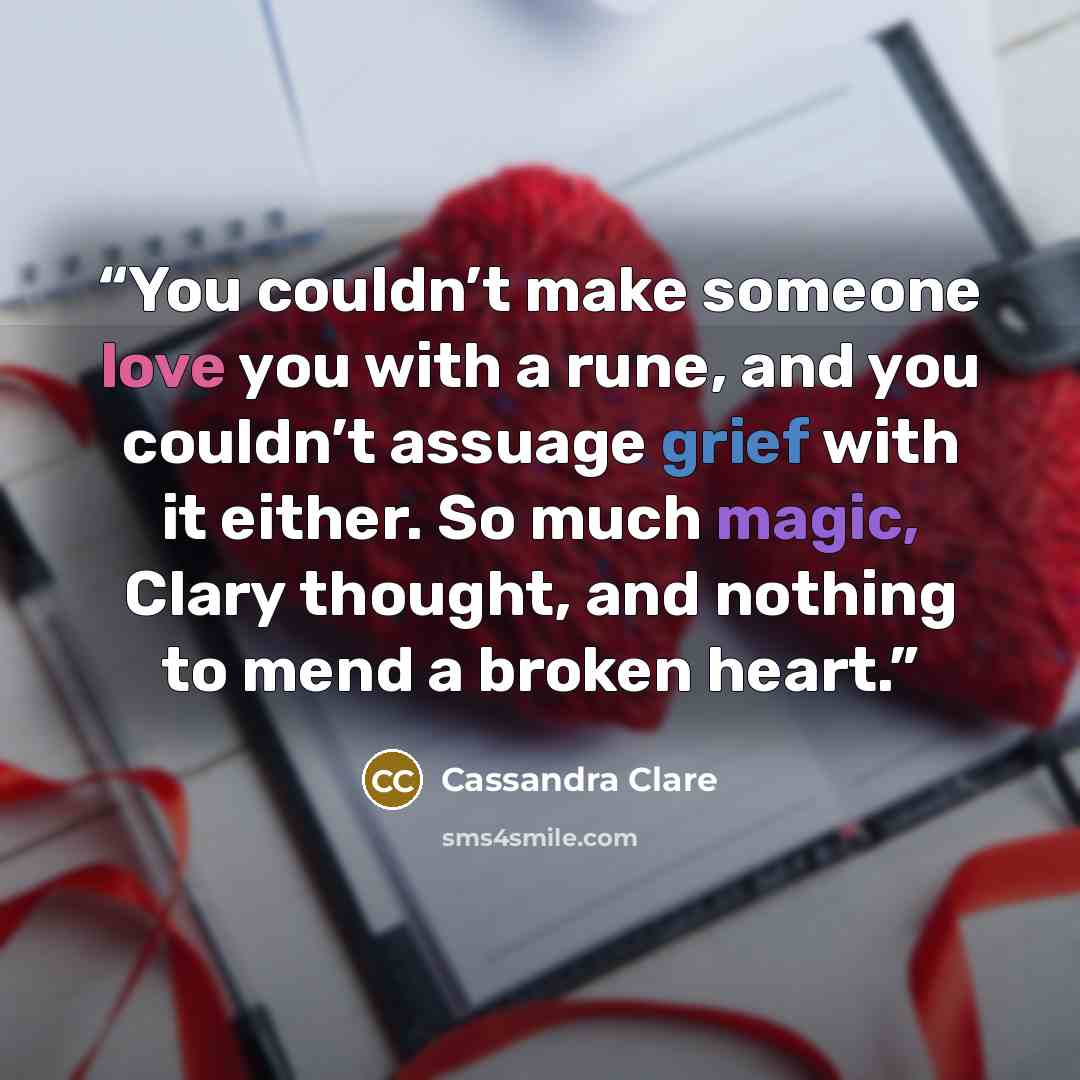“You couldn’t make someone love you with a rune, and you couldn’t assuage grief with it either. So much magic, Clary thought, and nothing to mend a broken heart.” quote by Cassandra Clare
