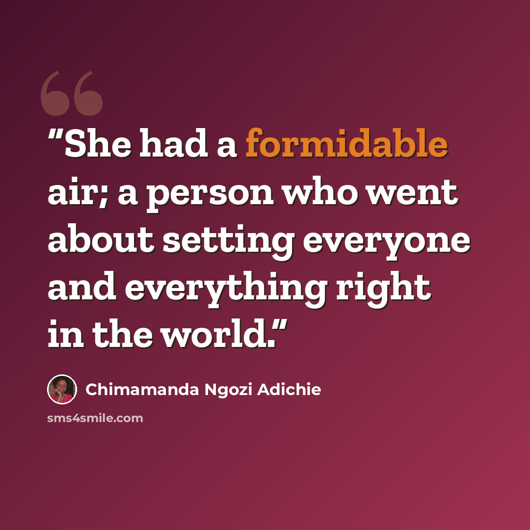 “She had a formidable air; a person who went about setting everyone and everything right in the world.” quote by Chimamanda Ngozi Adichie