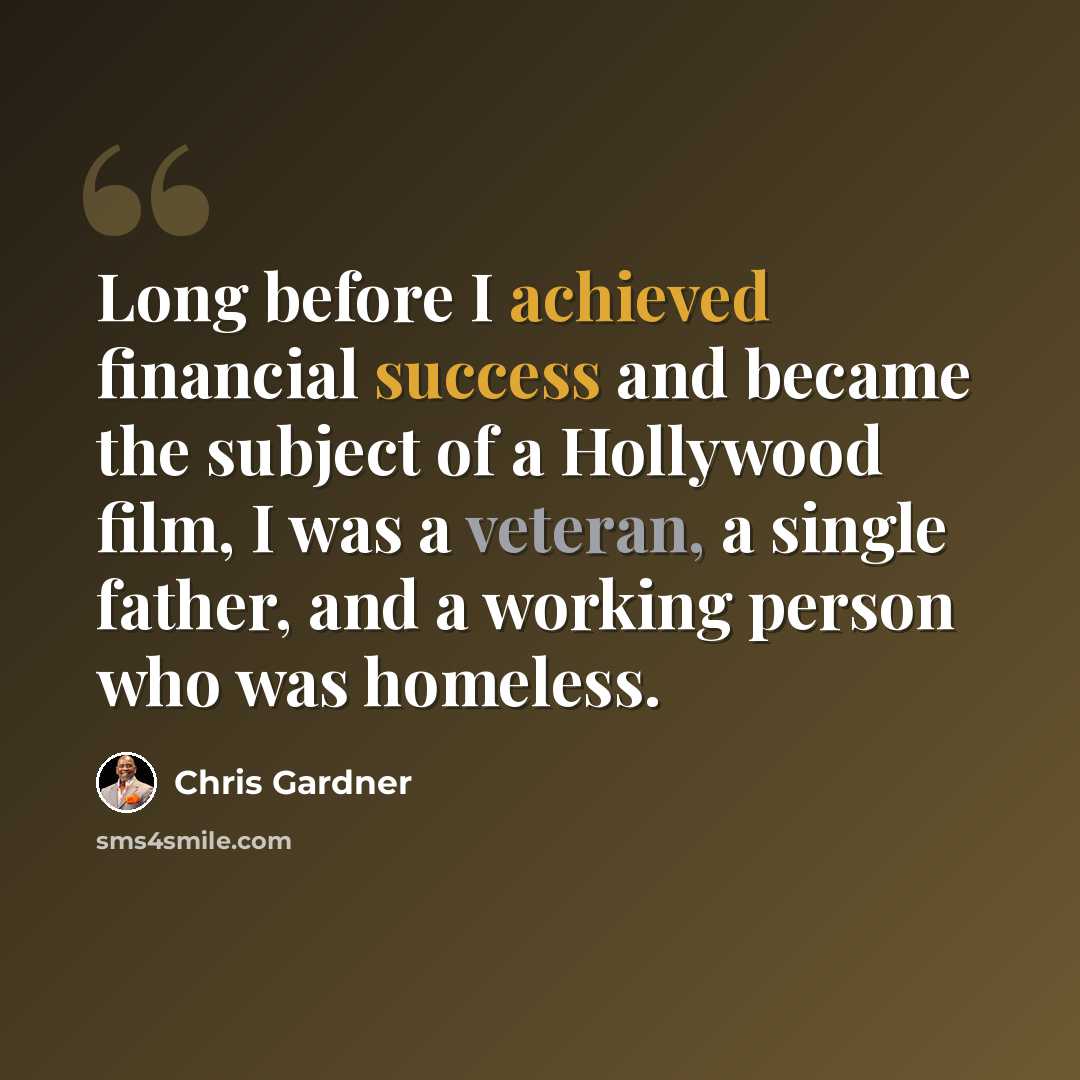 “Long before I achieved financial success and became the subject of a Hollywood film, I was a veteran, a single father, and a working person who was homeless.” quote by Chris Gardner
