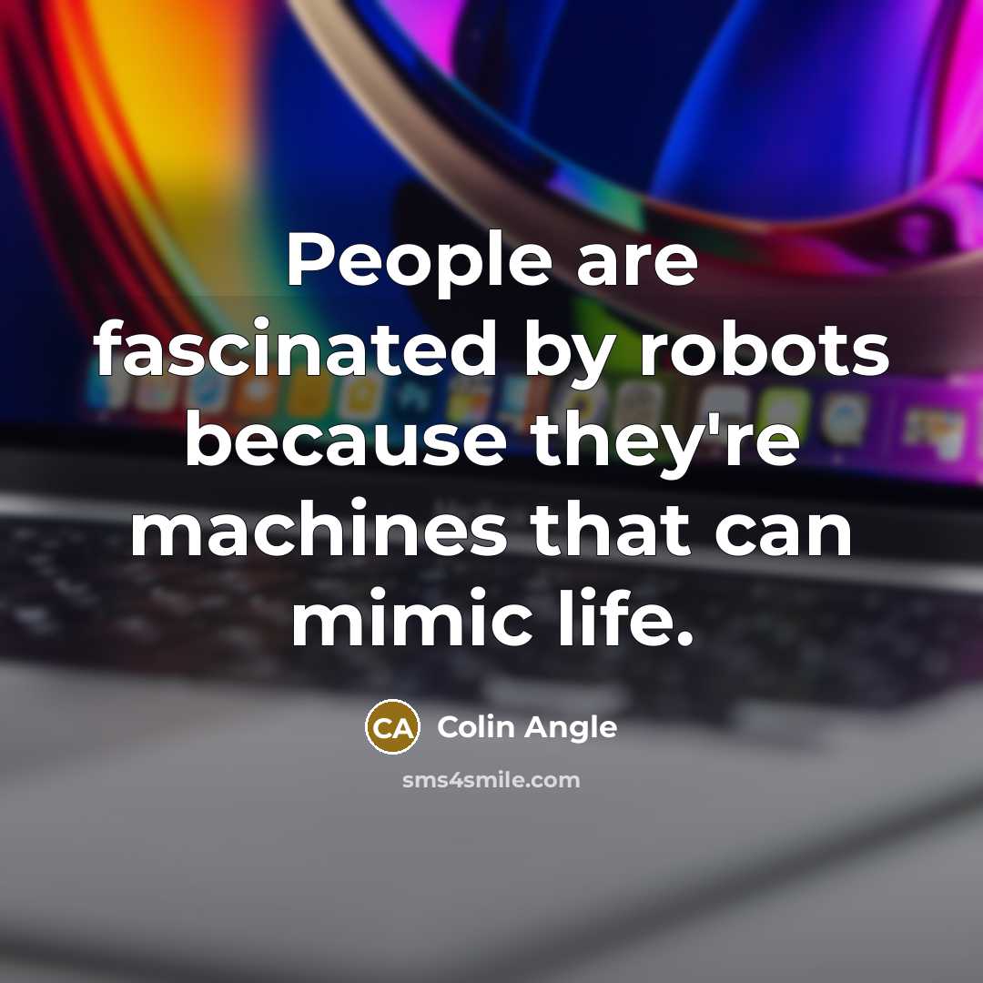 “People are fascinated by robots because they're machines that can mimic life.” quote by Colin Angle