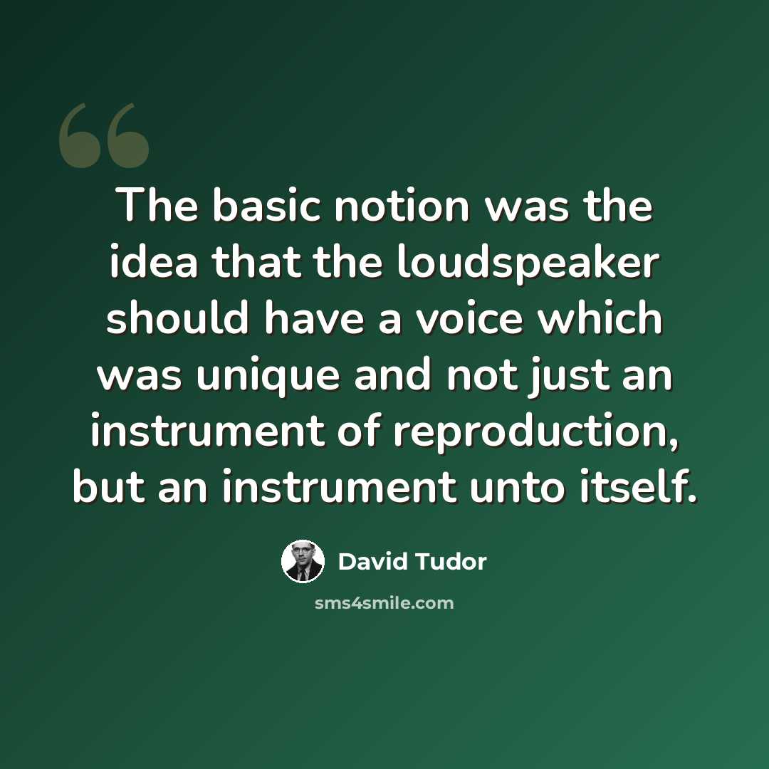 “The basic notion was the idea that the loudspeaker should have a voice which was unique and not just an instrument of reproduction, but an instrument unto itself.” quote by David Tudor