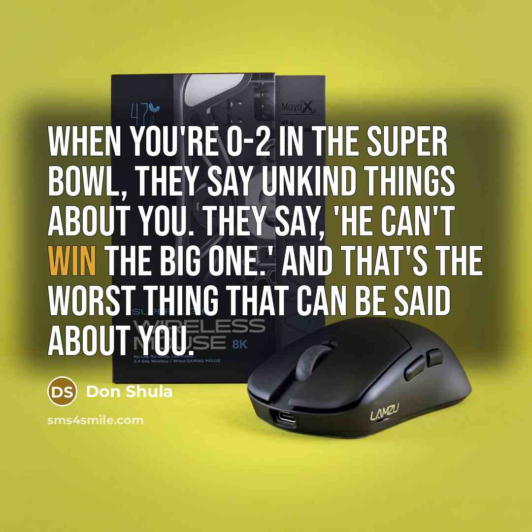 “When you're 0-2 in the Super Bowl, they say unkind things about you. They say, 'He can't win the big one.' And that's the worst thing that can be said about you.” quote by Don Shula