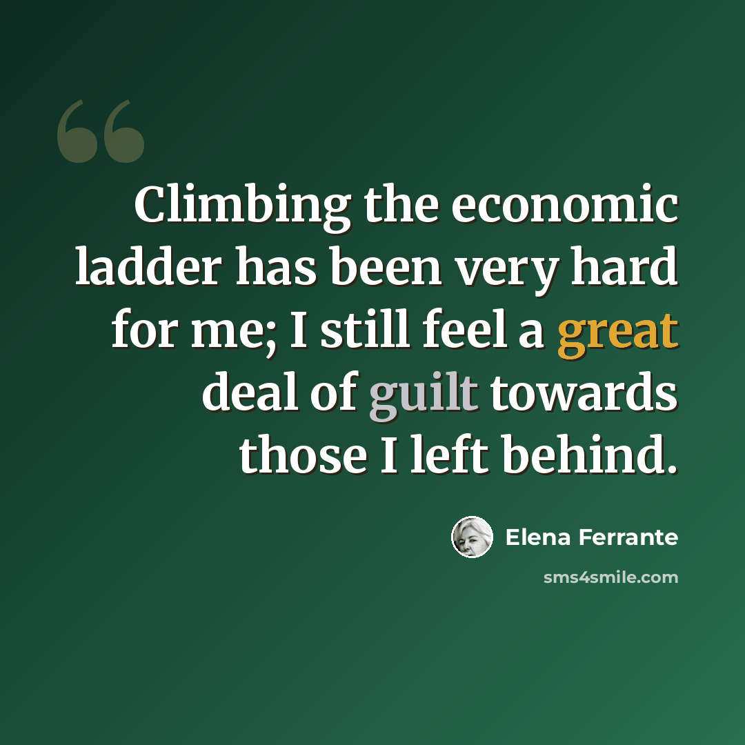 “Climbing the economic ladder has been very hard for me; I still feel a great deal of guilt towards those I left behind.” quote by Elena Ferrante