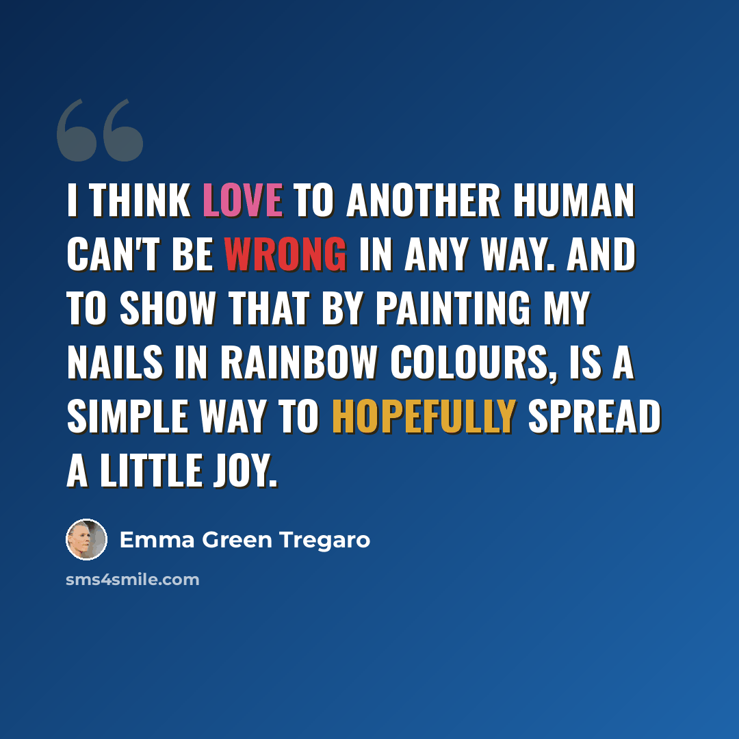 “I think love to another human can't be wrong in any way. And to show that by painting my nails in rainbow colours, is a simple way to hopefully spread a little joy.” quote by Emma Green Tregaro