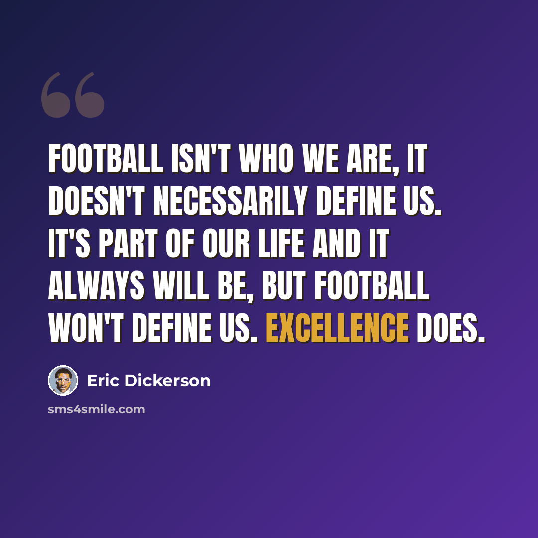 “Football isn't who we are, it doesn't necessarily define us. It's part of our life and it always will be, but football won't define us. Excellence does.” quote by Eric Dickerson