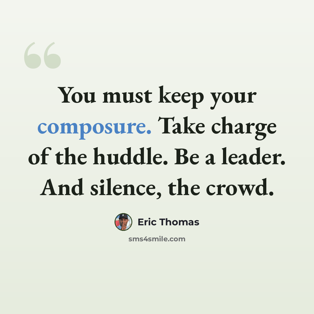 “You must keep your composure. Take charge of the huddle. Be a leader. And silence, the crowd.” quote by Eric Thomas