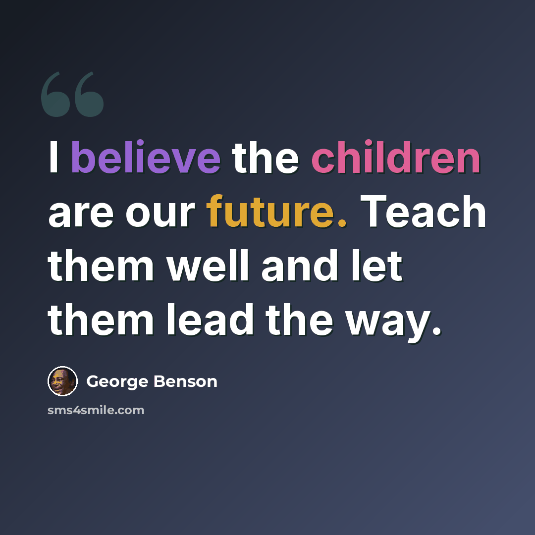 “I believe the children are our future. Teach them well and let them lead the way.” quote by George Benson