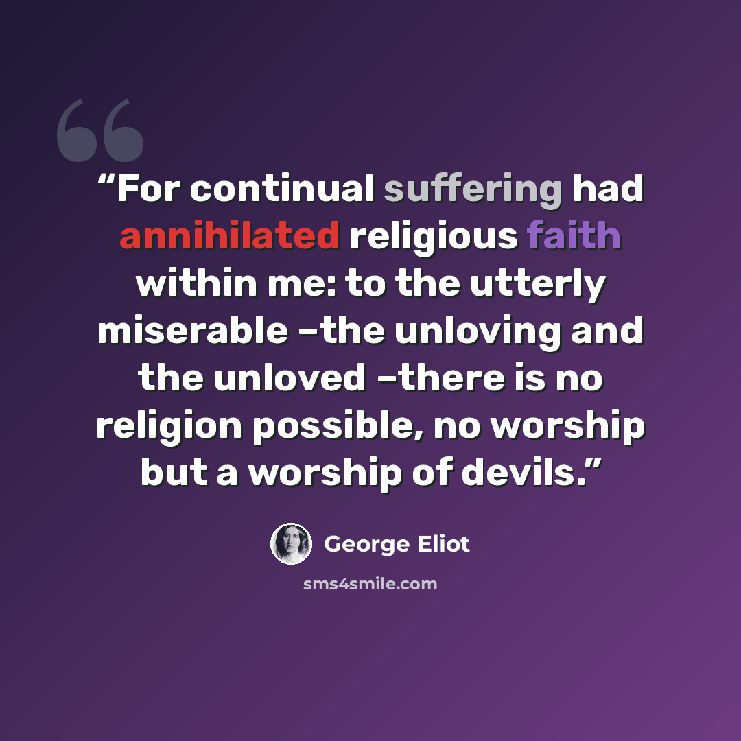 “For continual suffering had annihilated religious faith within me: to the utterly miserable –the unloving and the unloved –there is no religion possible, no worship but a worship of devils.” quote by George Eliot