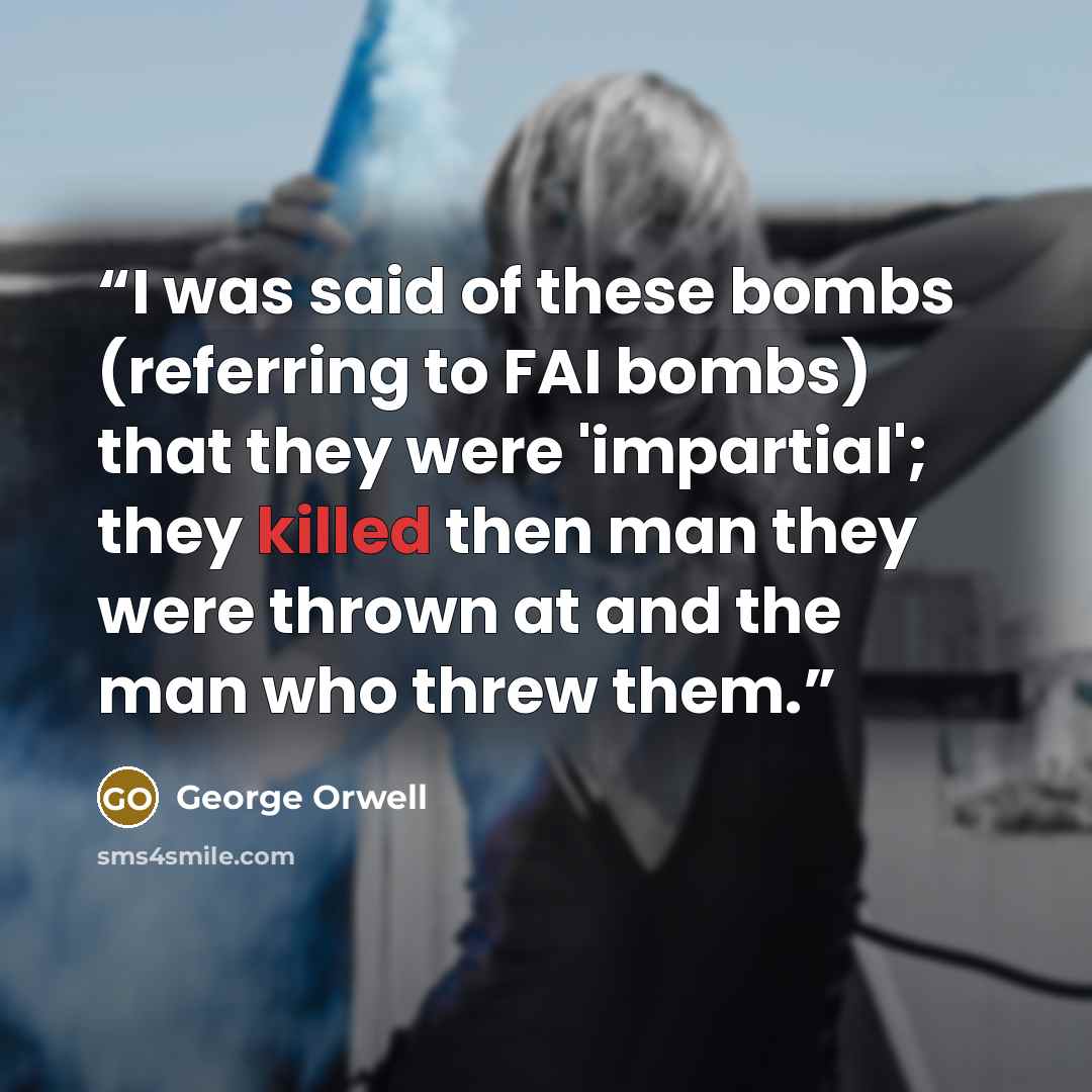 “I was said of these bombs (referring to FAI bombs) that they were 'impartial'; they killed then man they were thrown at and the man who threw them.” quote by George Orwell