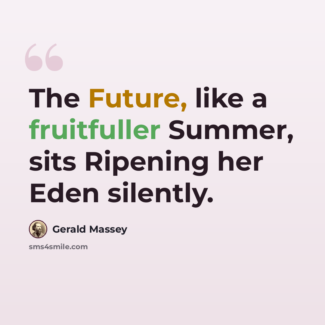 “The Future, like a fruitfuller Summer, sits Ripening her Eden silently.” quote by Gerald Massey